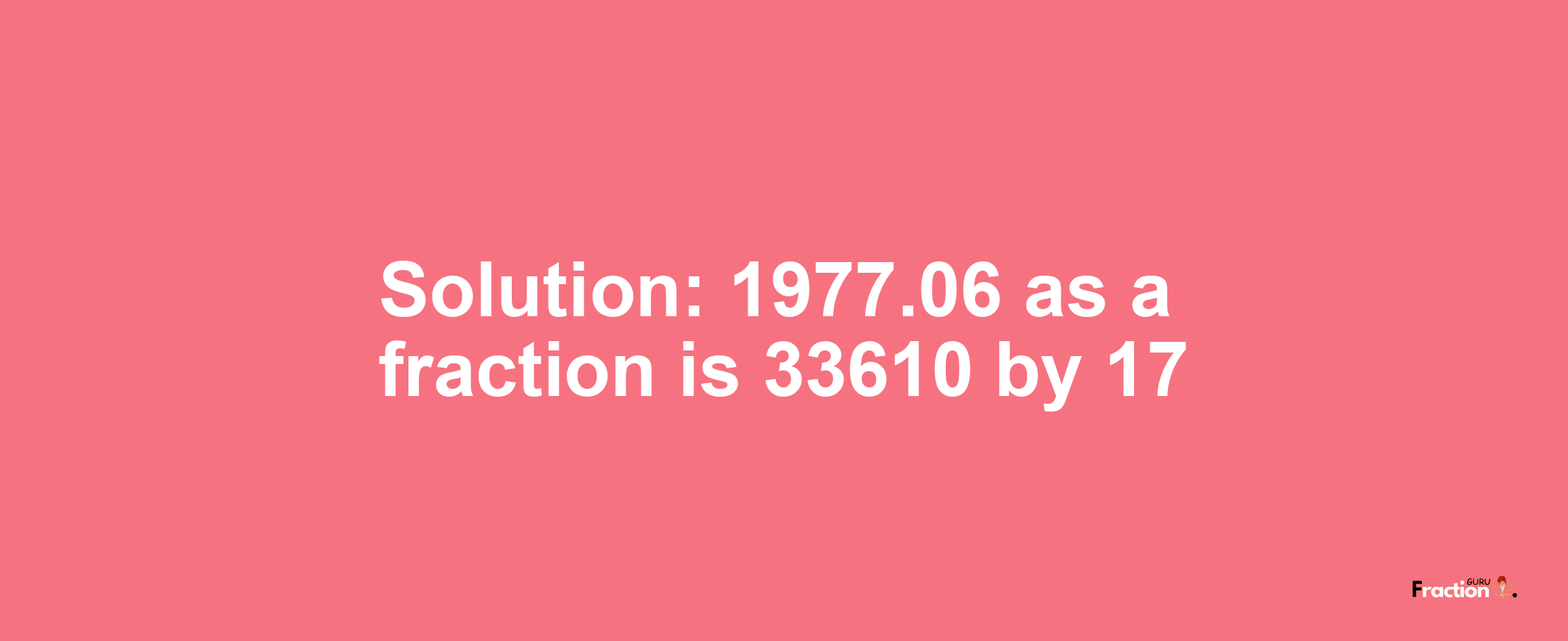 Solution:1977.06 as a fraction is 33610/17